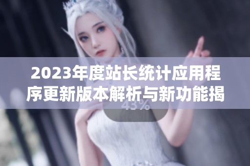 2023年度站长统计应用程序更新版本解析与新功能揭秘