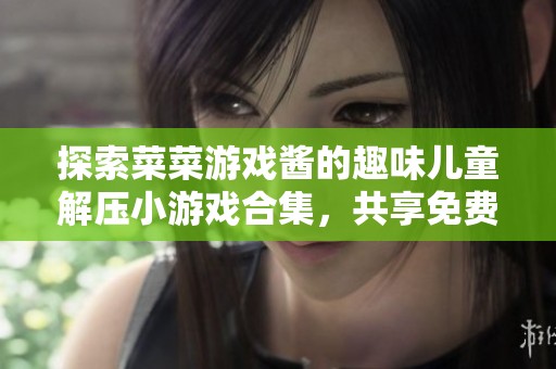 探索菜菜游戏酱的趣味儿童解压小游戏合集，共享免费精彩视频体验