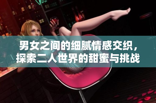 男女之间的细腻情感交织，探索二人世界的甜蜜与挑战