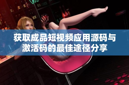 获取成品短视频应用源码与激活码的最佳途径分享