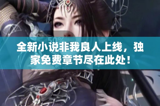 全新小说非我良人上线，独家免费章节尽在此处！