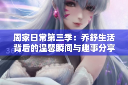周家日常第三季：乔舒生活背后的温馨瞬间与趣事分享