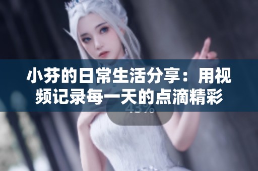 小芬的日常生活分享：用视频记录每一天的点滴精彩