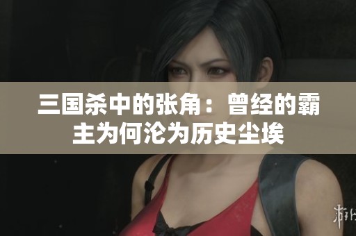 三国杀中的张角：曾经的霸主为何沦为历史尘埃