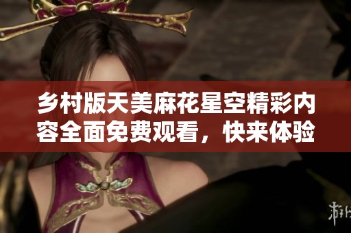 乡村版天美麻花星空精彩内容全面免费观看，快来体验！