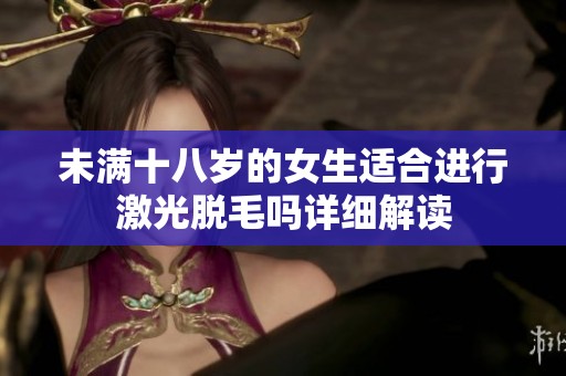 未满十八岁的女生适合进行激光脱毛吗详细解读