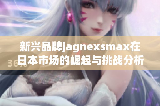 新兴品牌jagnexsmax在日本市场的崛起与挑战分析