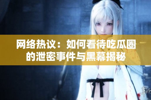 网络热议：如何看待吃瓜圈的泄密事件与黑幕揭秘