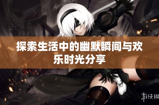 探索生活中的幽默瞬间与欢乐时光分享
