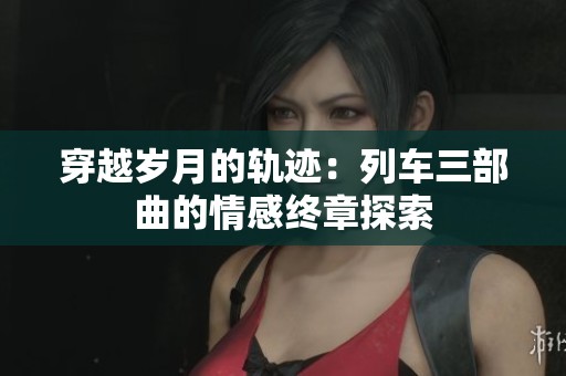 穿越岁月的轨迹：列车三部曲的情感终章探索