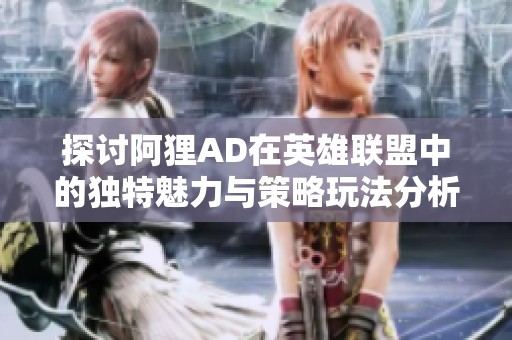 探讨阿狸AD在英雄联盟中的独特魅力与策略玩法分析