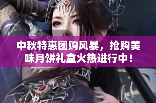 中秋特惠团购风暴，抢购美味月饼礼盒火热进行中！