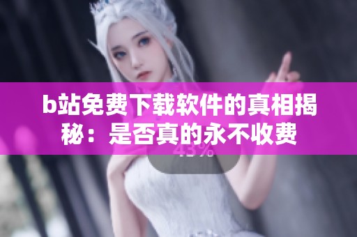 b站免费下载软件的真相揭秘：是否真的永不收费