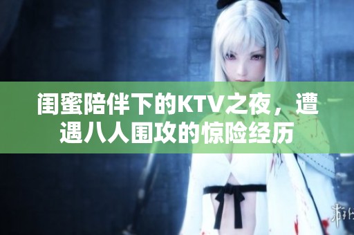 闺蜜陪伴下的KTV之夜，遭遇八人围攻的惊险经历