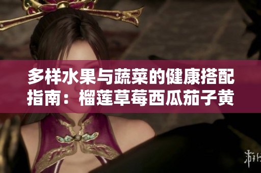 多样水果与蔬菜的健康搭配指南：榴莲草莓西瓜茄子黄瓜的魅力