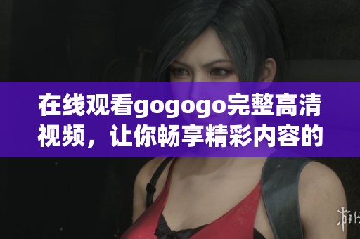 在线观看gogogo完整高清视频，让你畅享精彩内容的乐趣