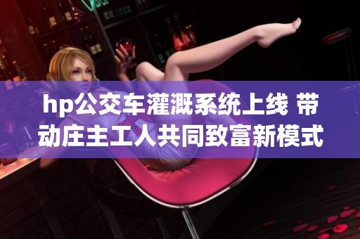 hp公交车灌溉系统上线 带动庄主工人共同致富新模式
