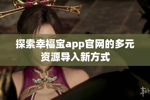 探索幸福宝app官网的多元资源导入新方式