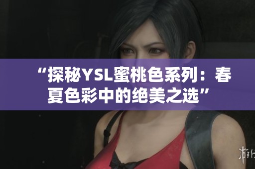 “探秘YSL蜜桃色系列：春夏色彩中的绝美之选”