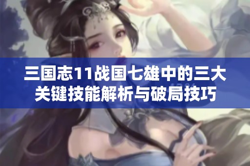 三国志11战国七雄中的三大关键技能解析与破局技巧