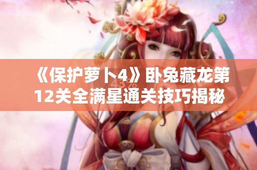 《保护萝卜4》卧兔藏龙第12关全满星通关技巧揭秘