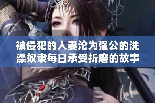 被侵犯的人妻沦为强公的洗澡奴隶每日承受折磨的故事