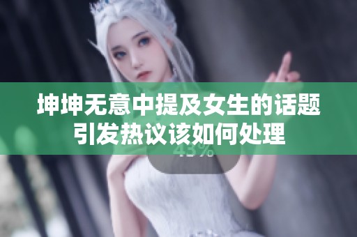 坤坤无意中提及女生的话题引发热议该如何处理