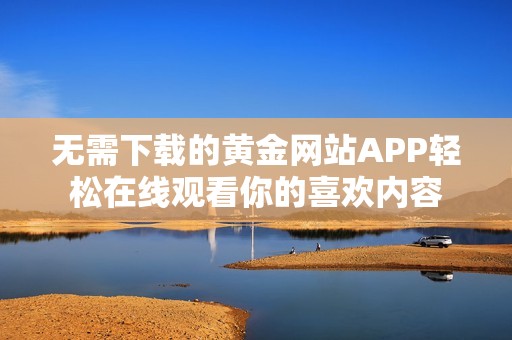 无需下载的黄金网站APP轻松在线观看你的喜欢内容