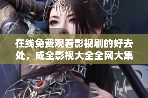在线免费观看影视剧的好去处，成全影视大全全网大集合