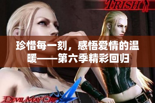 珍惜每一刻，感悟爱情的温暖——第六季精彩回归