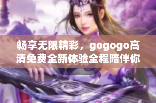 畅享无限精彩，gogogo高清免费全新体验全程陪伴你