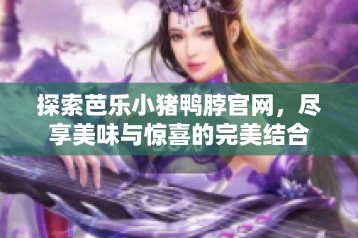 探索芭乐小猪鸭脖官网，尽享美味与惊喜的完美结合