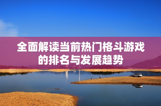 全面解读当前热门格斗游戏的排名与发展趋势