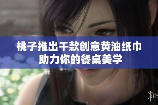 桃子推出千款创意黄油纸巾 助力你的餐桌美学