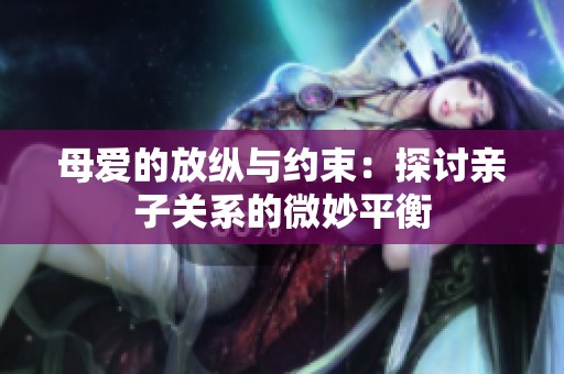 母爱的放纵与约束：探讨亲子关系的微妙平衡