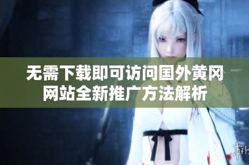无需下载即可访问国外黄冈网站全新推广方法解析