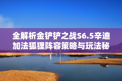 全解析金铲铲之战S6.5辛迪加法狐狸阵容策略与玩法秘诀