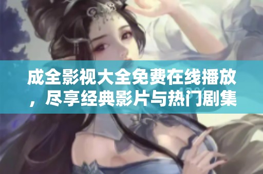 成全影视大全免费在线播放，尽享经典影片与热门剧集