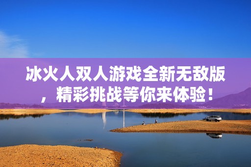 冰火人双人游戏全新无敌版，精彩挑战等你来体验！