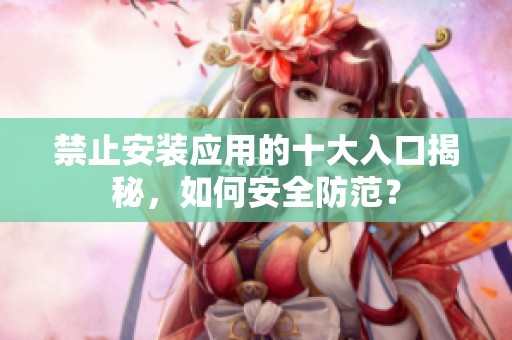 禁止安装应用的十大入口揭秘，如何安全防范？