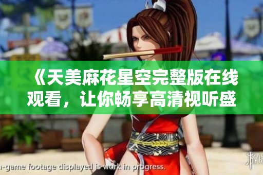 《天美麻花星空完整版在线观看，让你畅享高清视听盛宴》