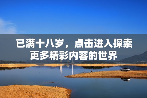 已满十八岁，点击进入探索更多精彩内容的世界