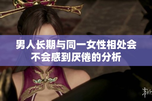 男人长期与同一女性相处会不会感到厌倦的分析