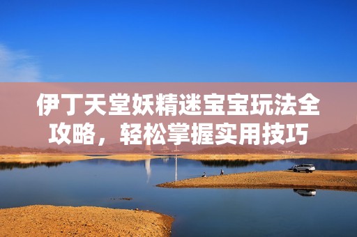 伊丁天堂妖精迷宝宝玩法全攻略，轻松掌握实用技巧