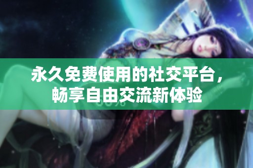 永久免费使用的社交平台，畅享自由交流新体验