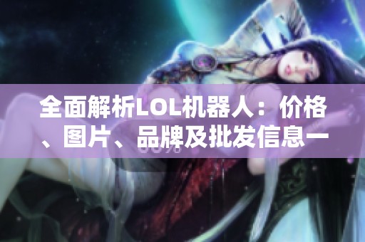 全面解析LOL机器人：价格、图片、品牌及批发信息一览