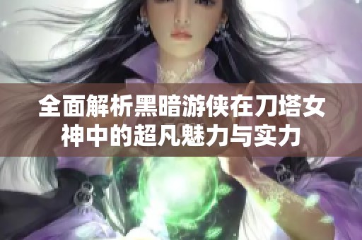 全面解析黑暗游侠在刀塔女神中的超凡魅力与实力