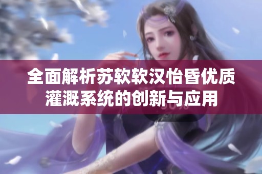 全面解析苏软软汉怡昏优质灌溉系统的创新与应用