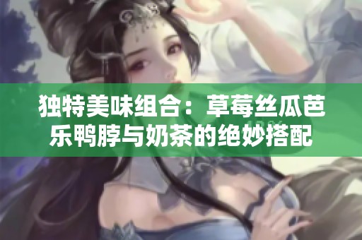 独特美味组合：草莓丝瓜芭乐鸭脖与奶茶的绝妙搭配