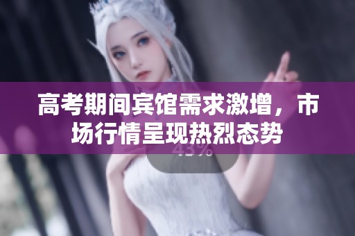 高考期间宾馆需求激增，市场行情呈现热烈态势